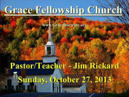 Grace Fellowship Church Pastor/Teacher - Jim Rickard www.GraceDoctrine.org Sunday, October 27, 2013.