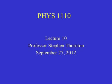 PHYS 1110 Lecture 10 Professor Stephen Thornton September 27, 2012.