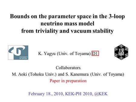 Bounds on the parameter space in the 3-loop neutrino mass model from triviality and vacuum stability K. Yagyu (Univ. of Toyama) D1 Collaborators M. Aoki.