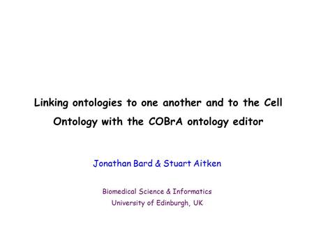 Linking ontologies to one another and to the Cell Ontology with the COBrA ontology editor Jonathan Bard & Stuart Aitken Biomedical Science & Informatics.