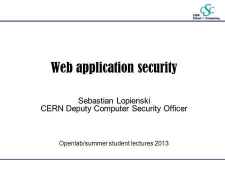 Web application security Sebastian Lopienski CERN Deputy Computer Security Officer Openlab/summer student lectures 2013.
