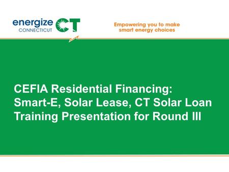 CEFIA Residential Financing: Smart-E, Solar Lease, CT Solar Loan Training Presentation for Round III.