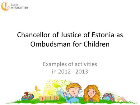 Chancellor of Justice of Estonia as Ombudsman for Children Examples of activities in 2012 - 2013.