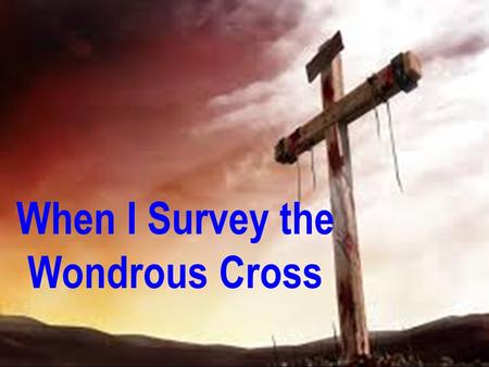 When I Survey the Wondrous Cross. In 1707 Isaac Watts sat down and wrote these words: