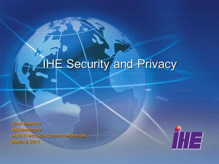 IHE Security and Privacy John Moehrke GE Healthcare IHE ITI Technical Committee Member March 6, 2011.