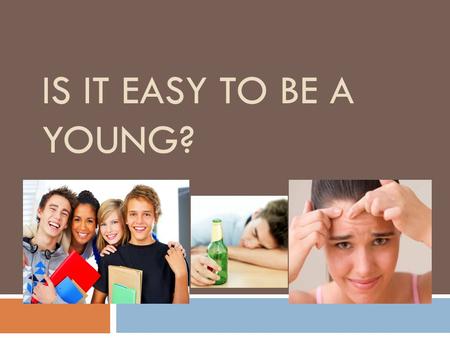 IS IT EASY TO BE A YOUNG?  And is it easy to be young? Every person has his own answer to this question. Youth is a very wonderful, exciting and important.