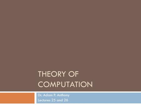 THEORY OF COMPUTATION Dr. Adam P. Anthony Lectures 25 and 26.
