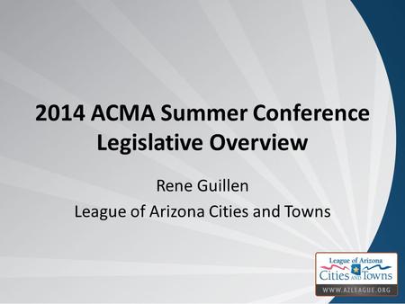 2014 ACMA Summer Conference Legislative Overview Rene Guillen League of Arizona Cities and Towns.