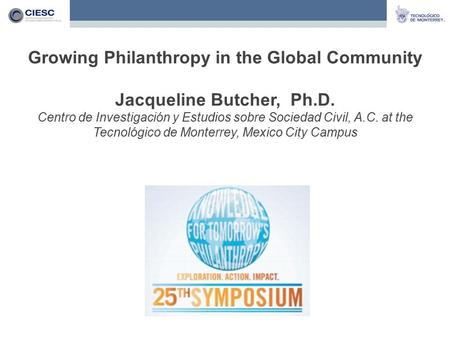 Growing Philanthropy in the Global Community Jacqueline Butcher, Ph.D. Centro de Investigación y Estudios sobre Sociedad Civil, A.C. at the Tecnológico.