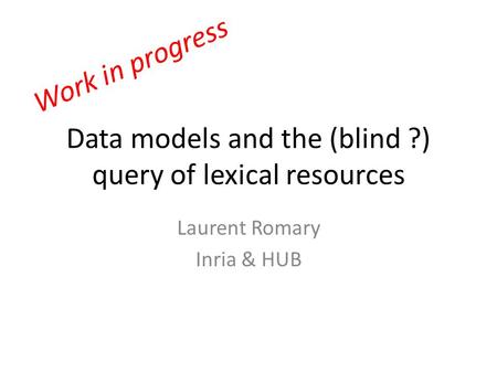 Data models and the (blind ?) query of lexical resources Laurent Romary Inria & HUB Work in progress.