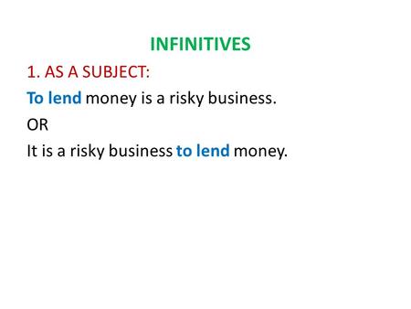 INFINITIVES 1. AS A SUBJECT: To lend money is a risky business. OR It is a risky business to lend money.