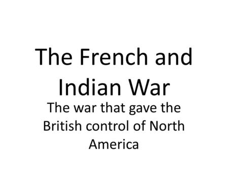 The French and Indian War The war that gave the British control of North America.