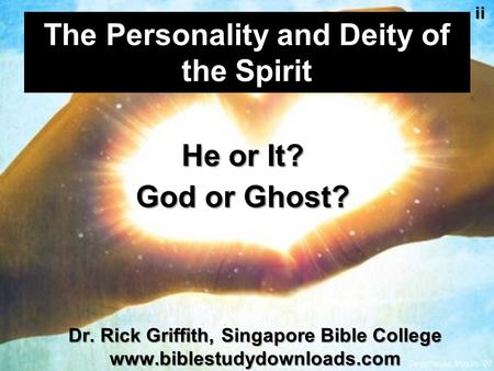 The Personality and Deity of the Spirit He or It? God or Ghost? Dr. Rick Griffith, Singapore Bible College www.biblestudydownloads.comii.