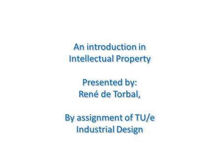 An introduction in Intellectual Property Presented by: René de Torbal, By assignment of TU/e Industrial Design An introduction in Intellectual Property.