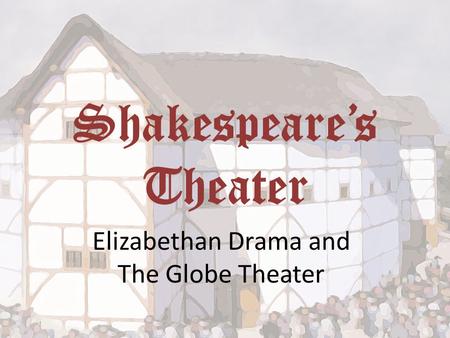 Shakespeare’s Theater Elizabethan Drama and The Globe Theater.