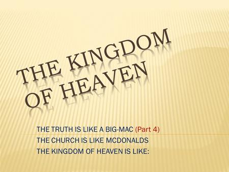 THE TRUTH IS LIKE A BIG-MAC (Part 4) THE CHURCH IS LIKE MCDONALDS THE KINGDOM OF HEAVEN IS LIKE: