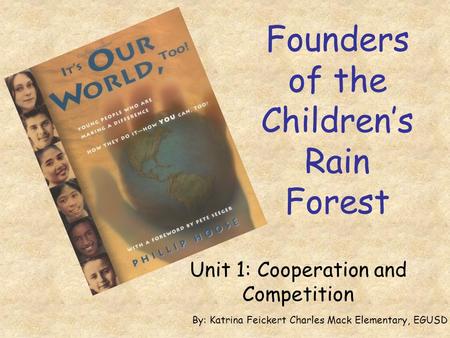 Founders of the Children’s Rain Forest Unit 1: Cooperation and Competition By: Katrina Feickert Charles Mack Elementary, EGUSD.
