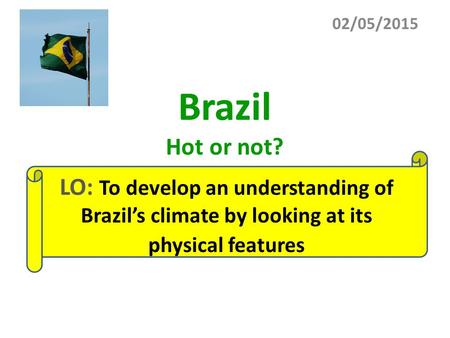 Brazil Hot or not? 02/05/2015 LO: To develop an understanding of Brazil’s climate by looking at its physical features.