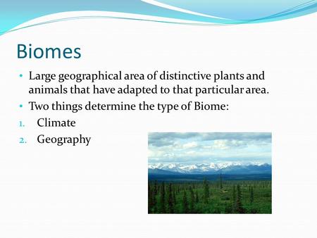 Biomes Large geographical area of distinctive plants and animals that have adapted to that particular area. Two things determine the type of Biome: 1.