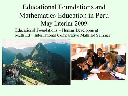 Educational Foundations and Mathematics Education in Peru May Interim 2009 Educational Foundations – Human Development Math Ed − International Comparative.