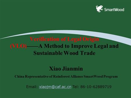 Verification of Legal Origin (VLO)——A Method to Improve Legal and Sustainable Wood Trade Xiao Jianmin China Representative of Rainforest Alliance SmartWood.