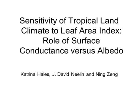 Sensitivity of Tropical Land Climate to Leaf Area Index: Role of Surface Conductance versus Albedo Katrina Hales, J. David Neelin and Ning Zeng.