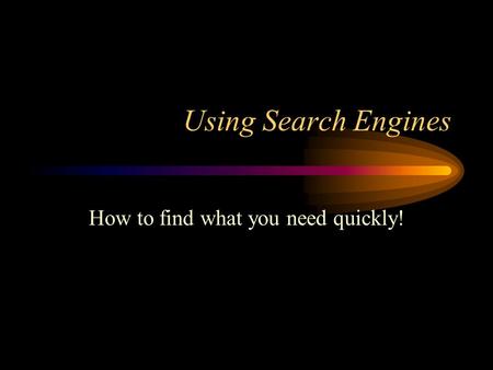 Using Search Engines How to find what you need quickly!