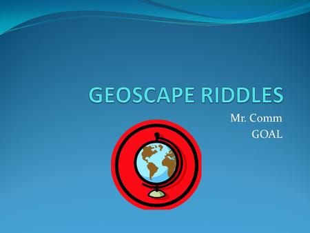 GEOSCAPE RIDDLES Mr. Comm GOAL.