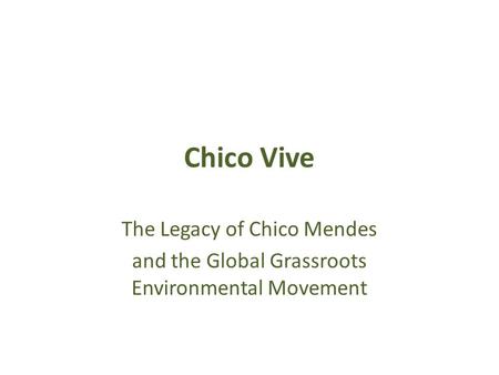 Chico Vive The Legacy of Chico Mendes and the Global Grassroots Environmental Movement.