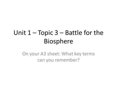 Unit 1 – Topic 3 – Battle for the Biosphere On your A3 sheet: What key terms can you remember?