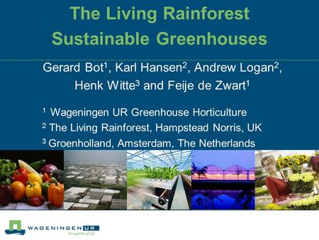 The Living Rainforest Sustainable Greenhouses Gerard Bot 1, Karl Hansen 2, Andrew Logan 2, Henk Witte 3 and Feije de Zwart 1 1 Wageningen UR Greenhouse.