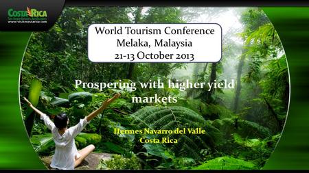 Prospering with higher yield markets Hermes Navarro del Valle Costa Rica World Tourism Conference Melaka, Malaysia 21-13 October 2013.