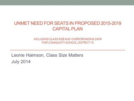 Leonie Haimson, Class Size Matters July 2014 UNMET NEED FOR SEATS IN PROPOSED 2015-2019 CAPITAL PLAN INCLUDING CLASS SIZE AND OVERCROWDING DATA FOR COMMUNITY.