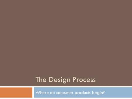 The Design Process Where do consumer products begin?