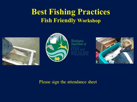 Best Fishing Practices Fish Friendly Workshop Please sign the attendance sheet.