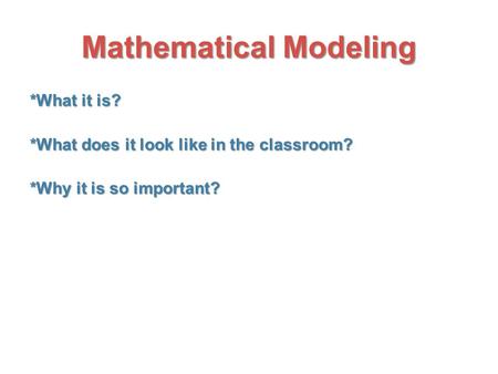 Mathematical Modeling *What it is? *What does it look like in the classroom? *What does it look like in the classroom? *Why it is so important?
