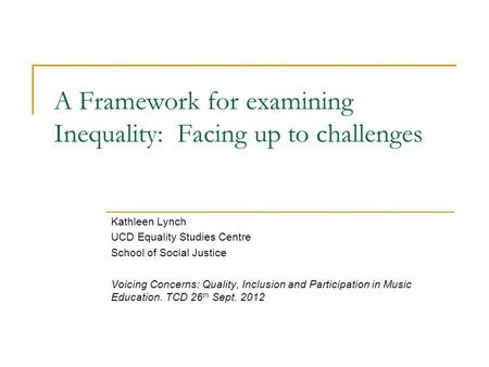 A Framework for examining Inequality: Facing up to challenges Kathleen Lynch UCD Equality Studies Centre School of Social Justice Voicing Concerns: Quality,