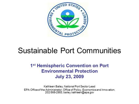 Sustainable Port Communities 1 st Hemispheric Convention on Port Environmental Protection July 23, 2009 Kathleen Bailey, National Port Sector Lead EPA.