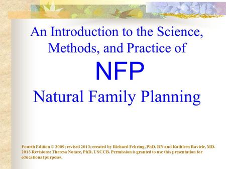 An Introduction to the Science, Methods, and Practice of NFP Natural Family Planning Fourth Edition © 2009; revised 2013; created by Richard Fehring, PhD,