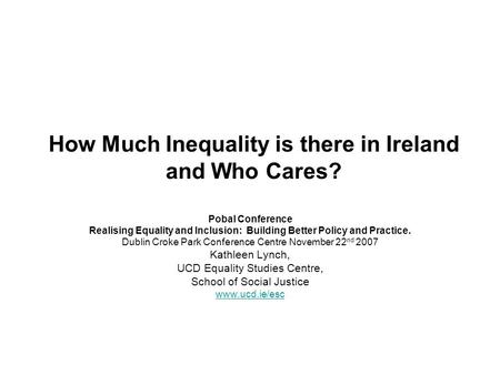 How Much Inequality is there in Ireland and Who Cares? Pobal Conference Realising Equality and Inclusion: Building Better Policy and Practice. Dublin Croke.