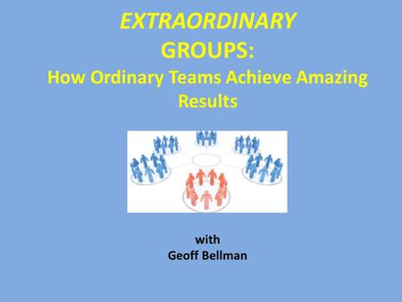 EXTRAORDINARY GROUPS: How Ordinary Teams Achieve Amazing Results with Geoff Bellman.