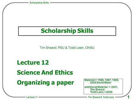 Scholarship Skills Tim Sheard & Todd Leen 1 Lecture 11 Scholarship Skills Tim Sheard, PSU & Todd Leen, OHSU Material © 1996, 1997, 1999, 2000 David Maier.