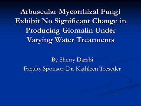 Arbuscular Mycorrhizal Fungi Exhibit No Significant Change in Producing Glomalin Under Varying Water Treatments By Sherry Darabi Faculty Sponsor: Dr. Kathleen.