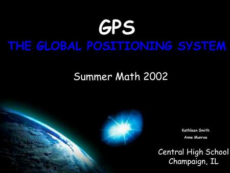 GPS THE GLOBAL POSITIONING SYSTEM Central High School Champaign, IL Summer Math 2002 Kathleen Smith Anne Munroe.