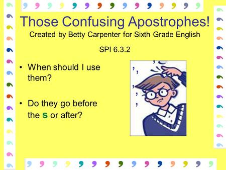 Those Confusing Apostrophes! Created by Betty Carpenter for Sixth Grade English SPI 6.3.2 When should I use them? Do they go before the s or after? ‘ ‘