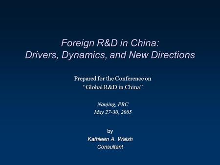 Foreign R&D in China: Drivers, Dynamics, and New Directions by Kathleen A. Walsh Consultant Prepared for the Conference on “Global R&D in China” Nanjing,