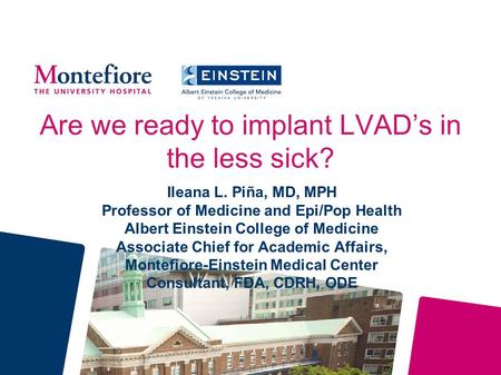 Are we ready to implant LVAD’s in the less sick? Ileana L. Piña, MD, MPH Professor of Medicine and Epi/Pop Health Albert Einstein College of Medicine Associate.