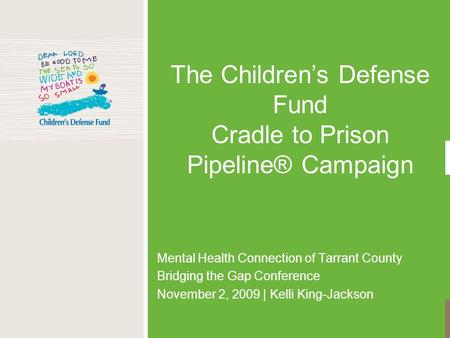 The Children’s Defense Fund Cradle to Prison Pipeline® Campaign Mental Health Connection of Tarrant County Bridging the Gap Conference November 2, 2009.