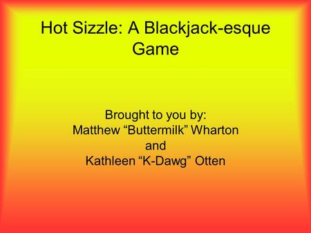 Hot Sizzle: A Blackjack-esque Game Brought to you by: Matthew “Buttermilk” Wharton and Kathleen “K-Dawg” Otten.