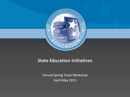 State Education InitiativesState Education Initiatives Annual Spring Fiscal WorkshopAnnual Spring Fiscal Workshop April-May 2013April-May 2013.